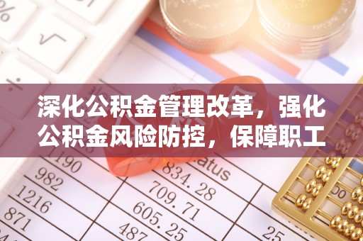 犍为深化公积金管理改革，强化公积金风险防控，保障职工权益