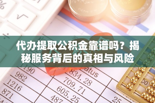 犍为代办提取公积金靠谱吗？揭秘服务背后的真相与风险