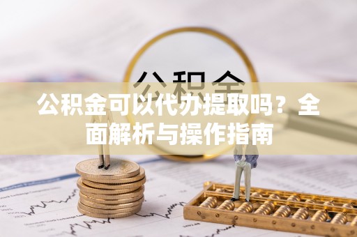 犍为公积金可以代办提取吗？全面解析与操作指南