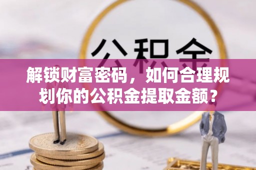 犍为解锁财富密码，如何合理规划你的公积金提取金额？