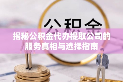 犍为揭秘公积金代办提取公司的服务真相与选择指南