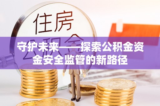 犍为守护未来——探索公积金资金安全监管的新路径