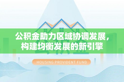 犍为公积金助力区域协调发展，构建均衡发展的新引擎