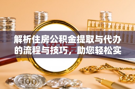 犍为解析住房公积金提取与代办的流程与技巧，助您轻松实现资金流动