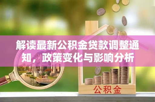 犍为解读最新公积金贷款调整通知，政策变化与影响分析