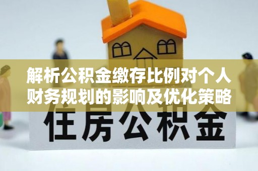 犍为解析公积金缴存比例对个人财务规划的影响及优化策略