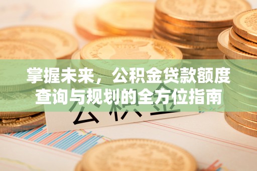 犍为掌握未来，公积金贷款额度查询与规划的全方位指南