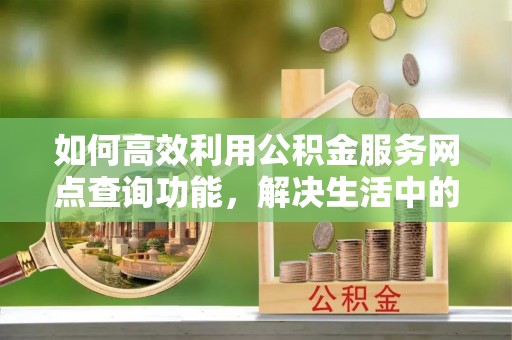 犍为如何高效利用公积金服务网点查询功能，解决生活中的资金难题