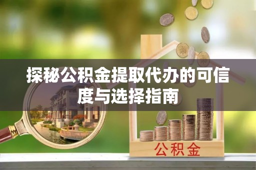 犍为探秘公积金提取代办的可信度与选择指南