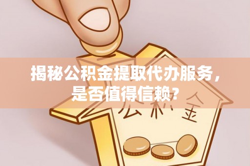 犍为揭秘公积金提取代办服务，是否值得信赖？