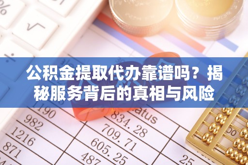 犍为公积金提取代办靠谱吗？揭秘服务背后的真相与风险