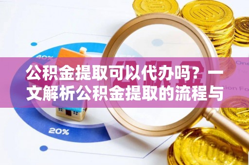 犍为公积金提取可以代办吗？一文解析公积金提取的流程与注意事项