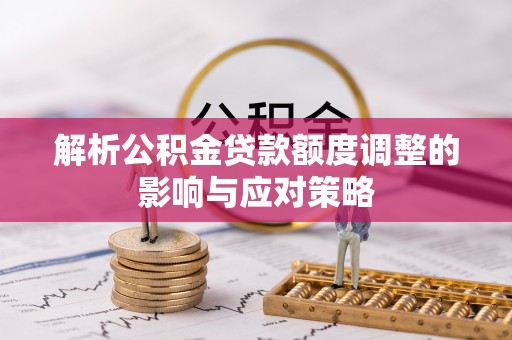 犍为解析公积金贷款额度调整的影响与应对策略