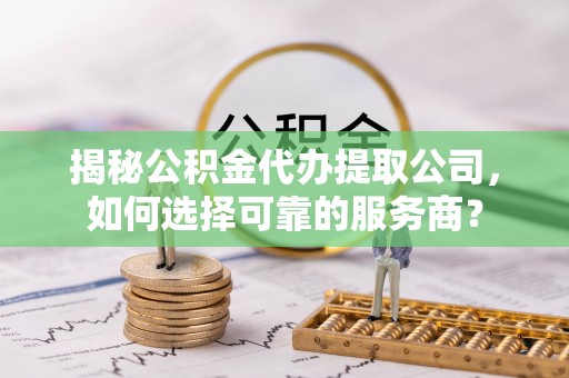 犍为揭秘公积金代办提取公司，如何选择可靠的服务商？