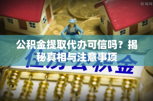 犍为公积金提取代办可信吗？揭秘真相与注意事项