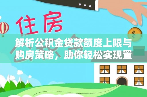 犍为解析公积金贷款额度上限与购房策略，助你轻松实现置业梦想