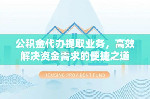 犍为公积金代办提取业务，高效解决资金需求的便捷之道