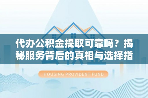 犍为代办公积金提取可靠吗？揭秘服务背后的真相与选择指南