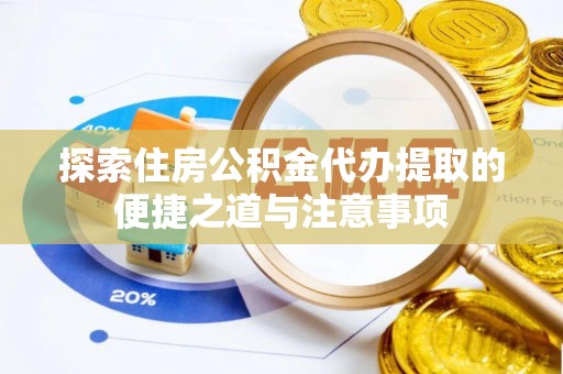 犍为探索住房公积金代办提取的便捷之道与注意事项