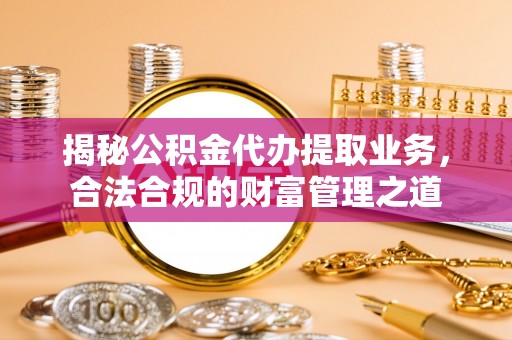 犍为揭秘公积金代办提取业务，合法合规的财富管理之道