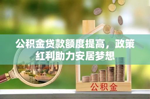 犍为公积金贷款额度提高，政策红利助力安居梦想