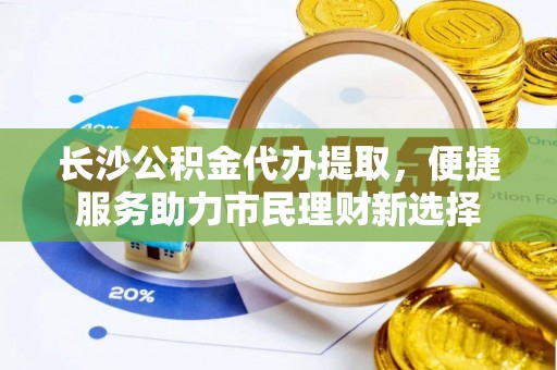 犍为长沙公积金代办提取，便捷服务助力市民理财新选择