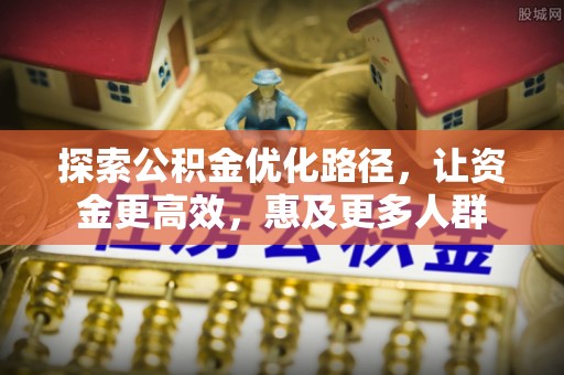 犍为探索公积金优化路径，让资金更高效，惠及更多人群