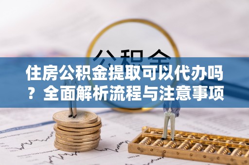 犍为住房公积金提取可以代办吗？全面解析流程与注意事项