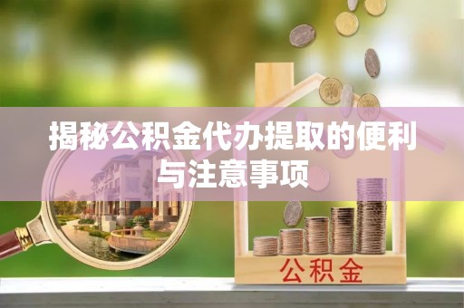 犍为揭秘公积金代办提取的便利与注意事项