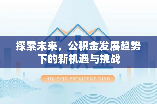 犍为探索未来，公积金发展趋势下的新机遇与挑战