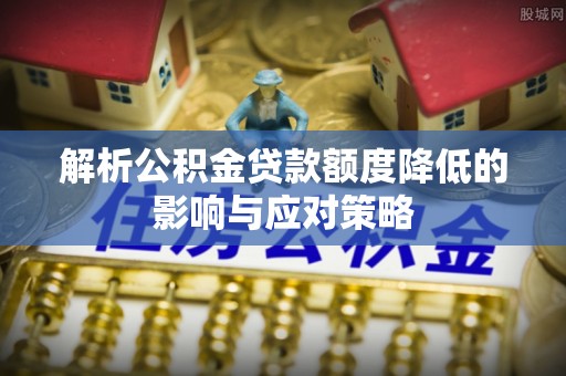 犍为解析公积金贷款额度降低的影响与应对策略