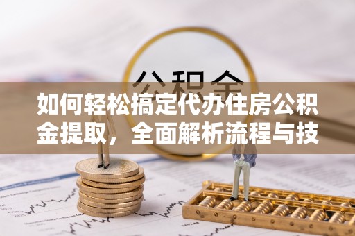 犍为如何轻松搞定代办住房公积金提取，全面解析流程与技巧