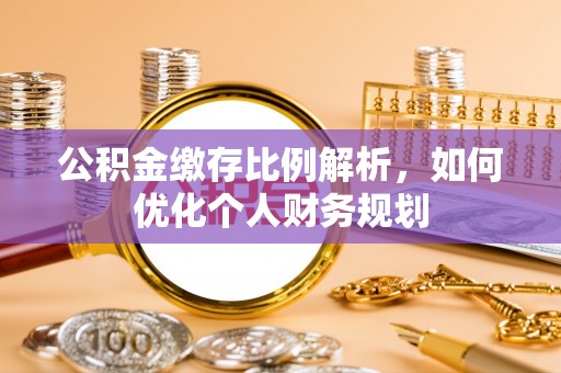 犍为公积金缴存比例解析，如何优化个人财务规划