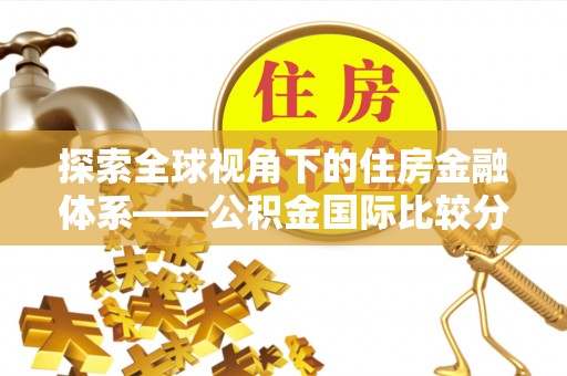 犍为探索全球视角下的住房金融体系——公积金国际比较分析