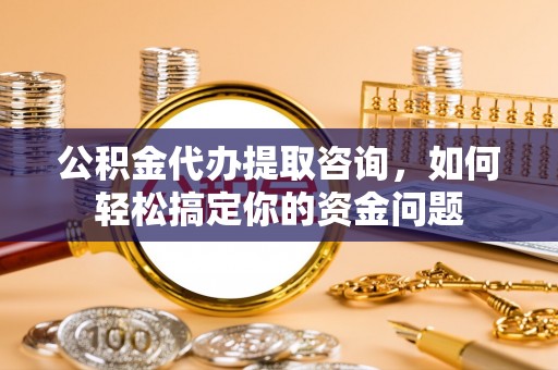 犍为公积金代办提取咨询，如何轻松搞定你的资金问题