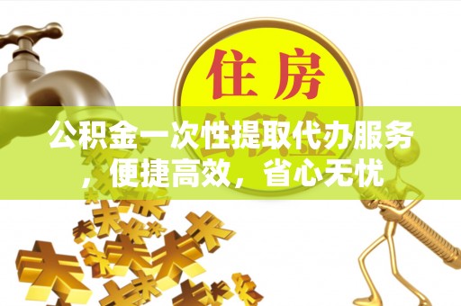 犍为公积金一次性提取代办服务，便捷高效，省心无忧