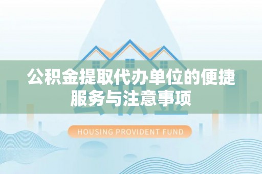犍为公积金提取代办单位的便捷服务与注意事项