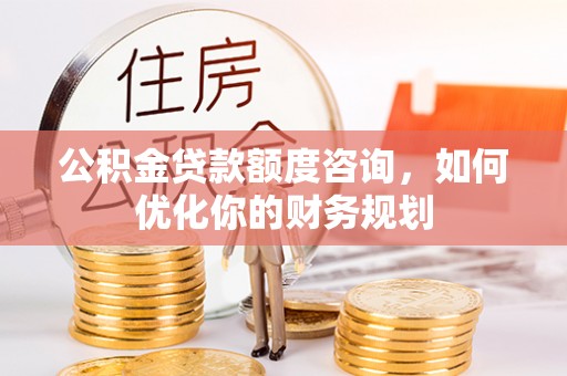 犍为公积金贷款额度咨询，如何优化你的财务规划