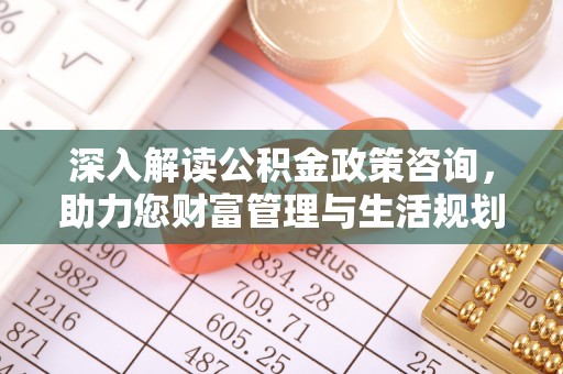 犍为深入解读公积金政策咨询，助力您财富管理与生活规划